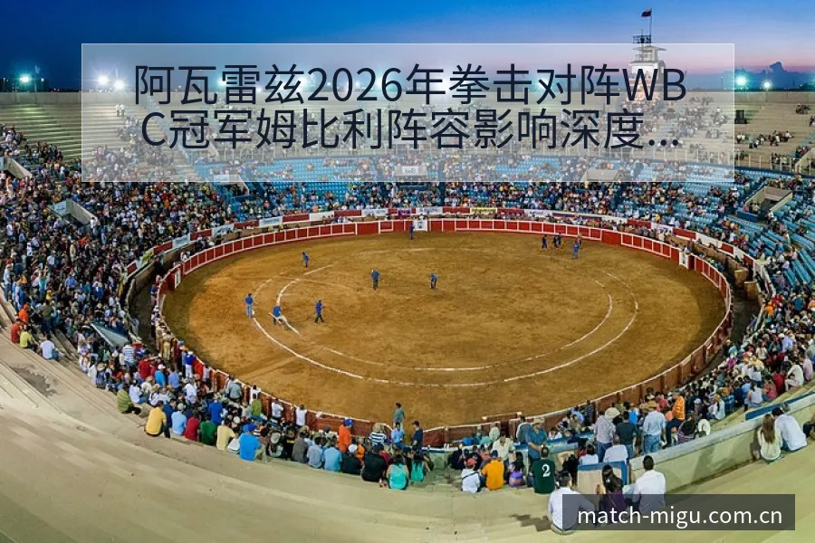 阿瓦雷兹2026年拳击对阵WBC冠军姆比利阵容影响深度前 - 咪咕直播